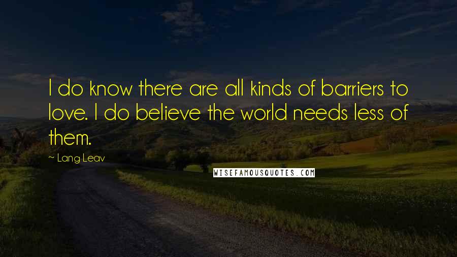 Lang Leav Quotes: I do know there are all kinds of barriers to love. I do believe the world needs less of them.