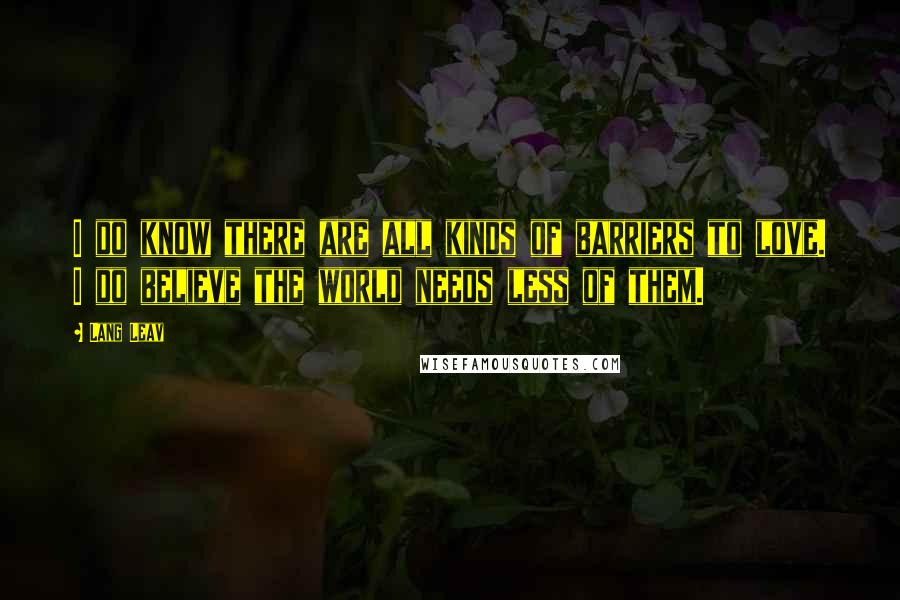 Lang Leav Quotes: I do know there are all kinds of barriers to love. I do believe the world needs less of them.