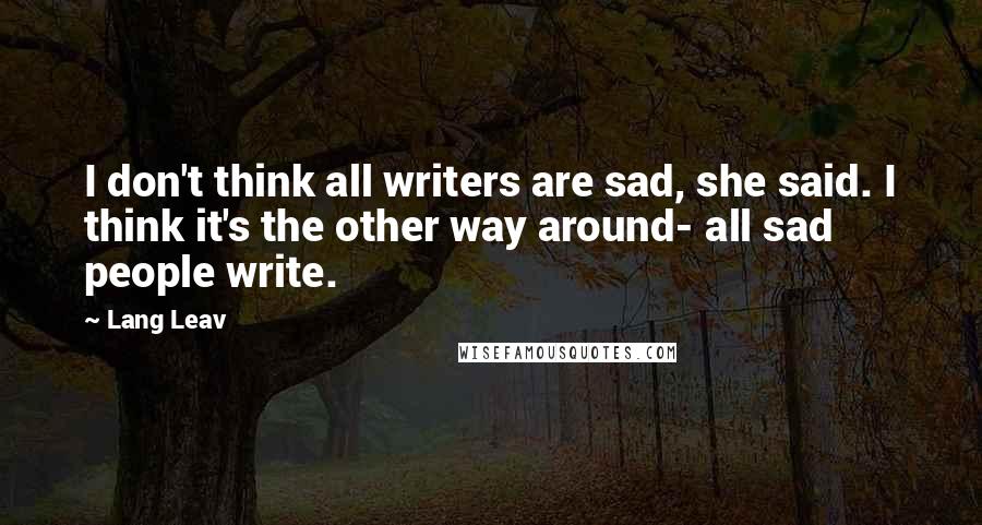 Lang Leav Quotes: I don't think all writers are sad, she said. I think it's the other way around- all sad people write.