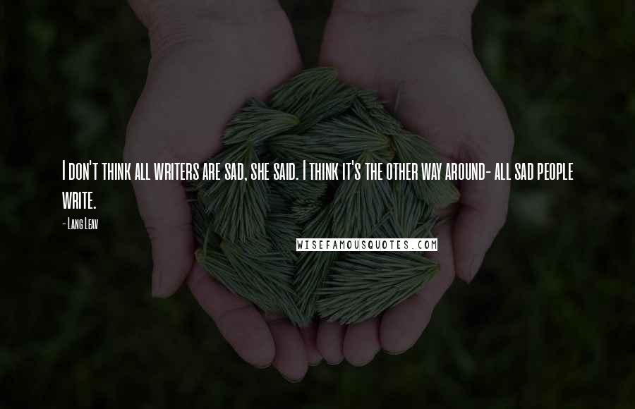 Lang Leav Quotes: I don't think all writers are sad, she said. I think it's the other way around- all sad people write.