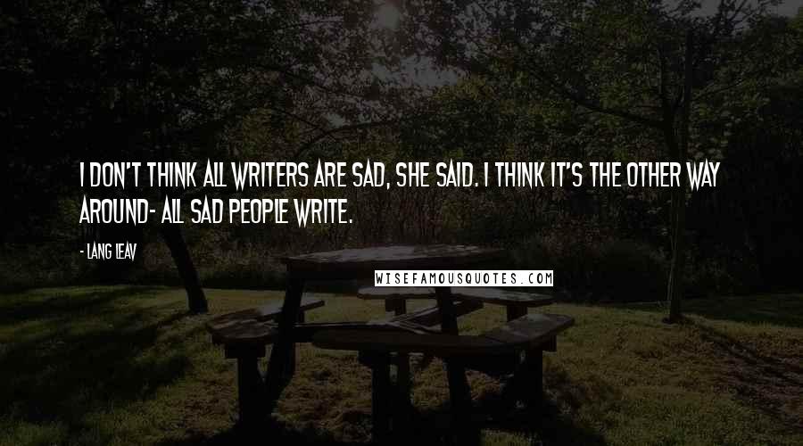 Lang Leav Quotes: I don't think all writers are sad, she said. I think it's the other way around- all sad people write.