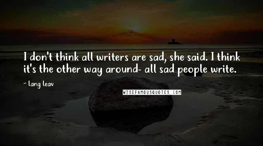 Lang Leav Quotes: I don't think all writers are sad, she said. I think it's the other way around- all sad people write.