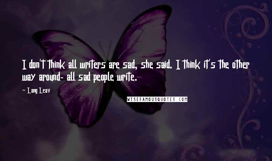 Lang Leav Quotes: I don't think all writers are sad, she said. I think it's the other way around- all sad people write.