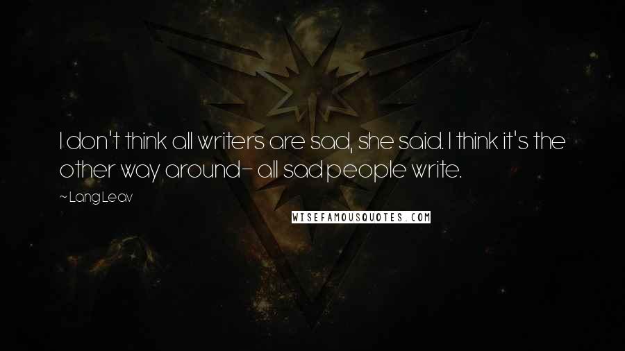 Lang Leav Quotes: I don't think all writers are sad, she said. I think it's the other way around- all sad people write.