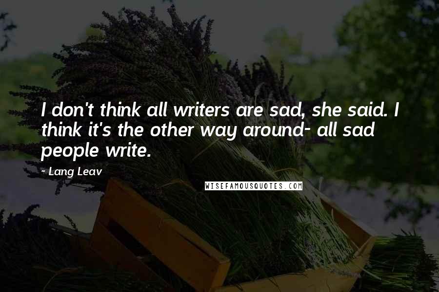 Lang Leav Quotes: I don't think all writers are sad, she said. I think it's the other way around- all sad people write.