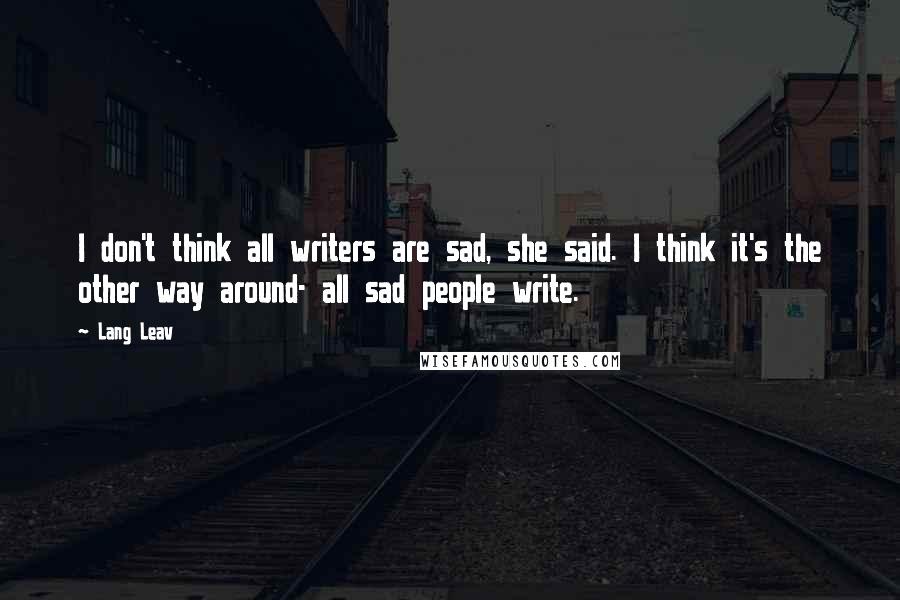 Lang Leav Quotes: I don't think all writers are sad, she said. I think it's the other way around- all sad people write.