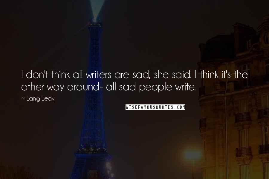 Lang Leav Quotes: I don't think all writers are sad, she said. I think it's the other way around- all sad people write.