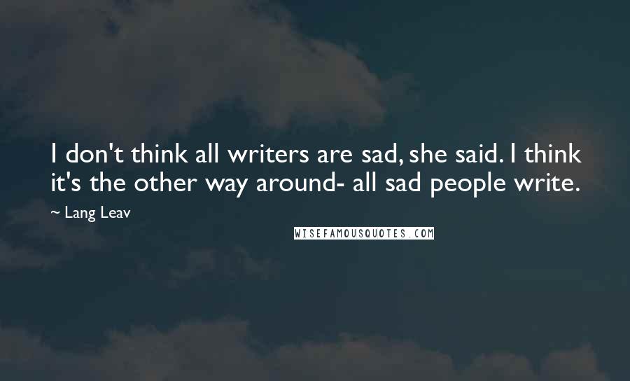 Lang Leav Quotes: I don't think all writers are sad, she said. I think it's the other way around- all sad people write.