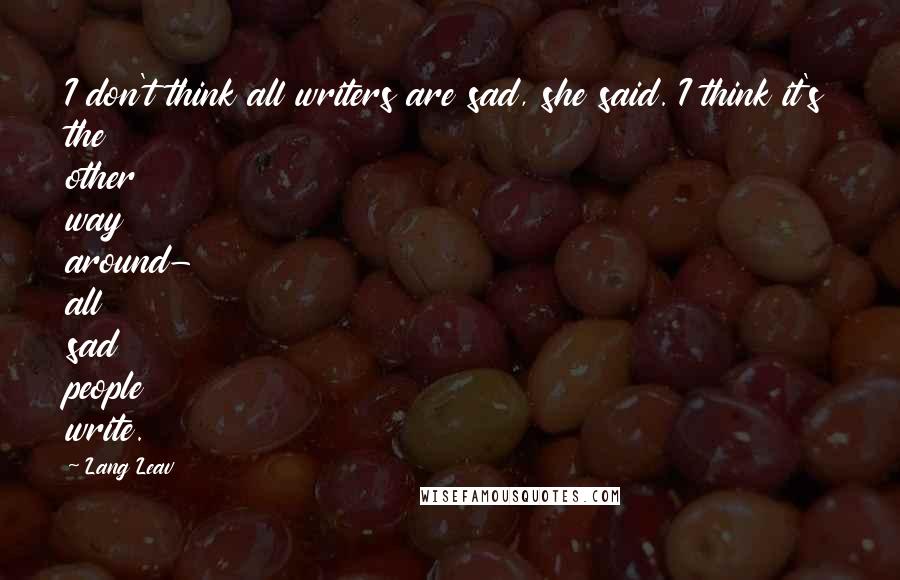 Lang Leav Quotes: I don't think all writers are sad, she said. I think it's the other way around- all sad people write.