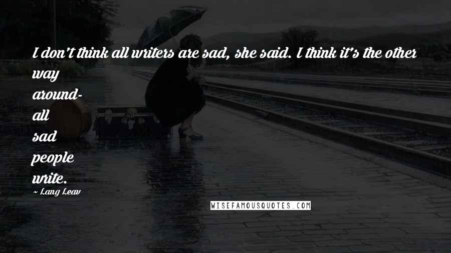 Lang Leav Quotes: I don't think all writers are sad, she said. I think it's the other way around- all sad people write.