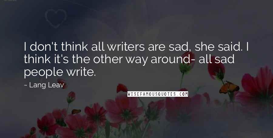 Lang Leav Quotes: I don't think all writers are sad, she said. I think it's the other way around- all sad people write.