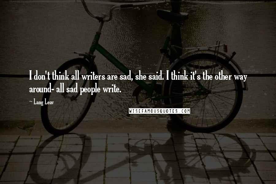 Lang Leav Quotes: I don't think all writers are sad, she said. I think it's the other way around- all sad people write.