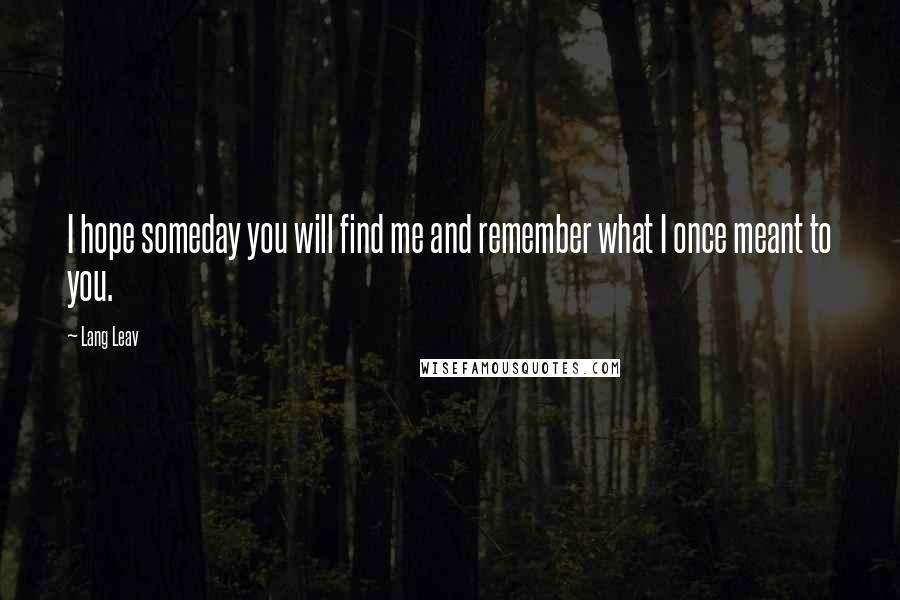 Lang Leav Quotes: I hope someday you will find me and remember what I once meant to you.