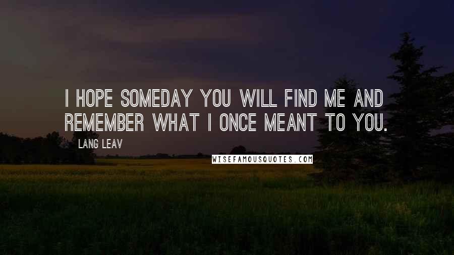 Lang Leav Quotes: I hope someday you will find me and remember what I once meant to you.