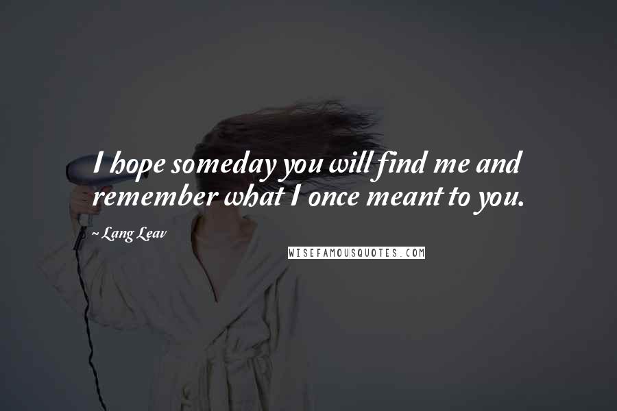 Lang Leav Quotes: I hope someday you will find me and remember what I once meant to you.