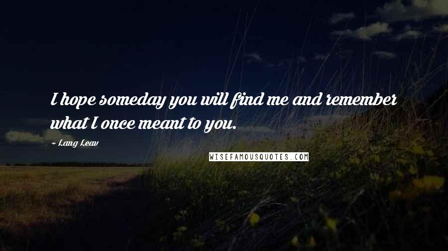 Lang Leav Quotes: I hope someday you will find me and remember what I once meant to you.