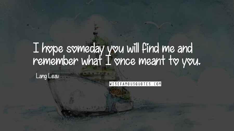 Lang Leav Quotes: I hope someday you will find me and remember what I once meant to you.