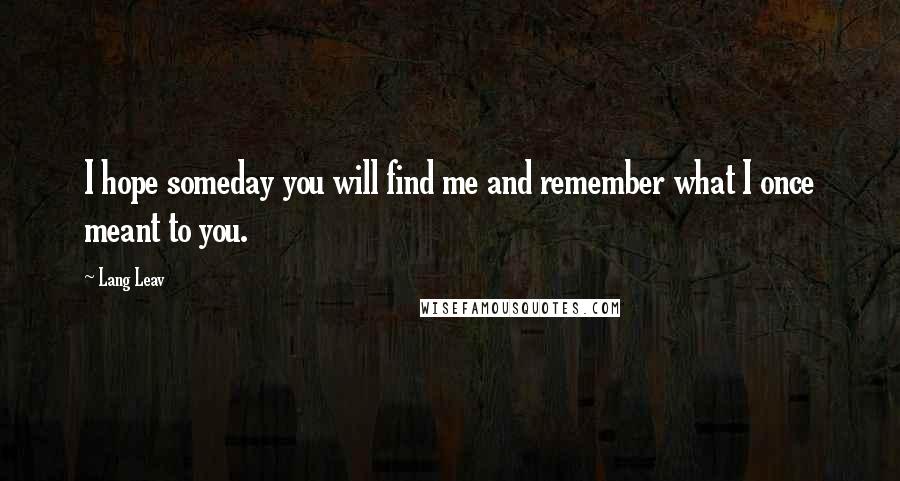 Lang Leav Quotes: I hope someday you will find me and remember what I once meant to you.