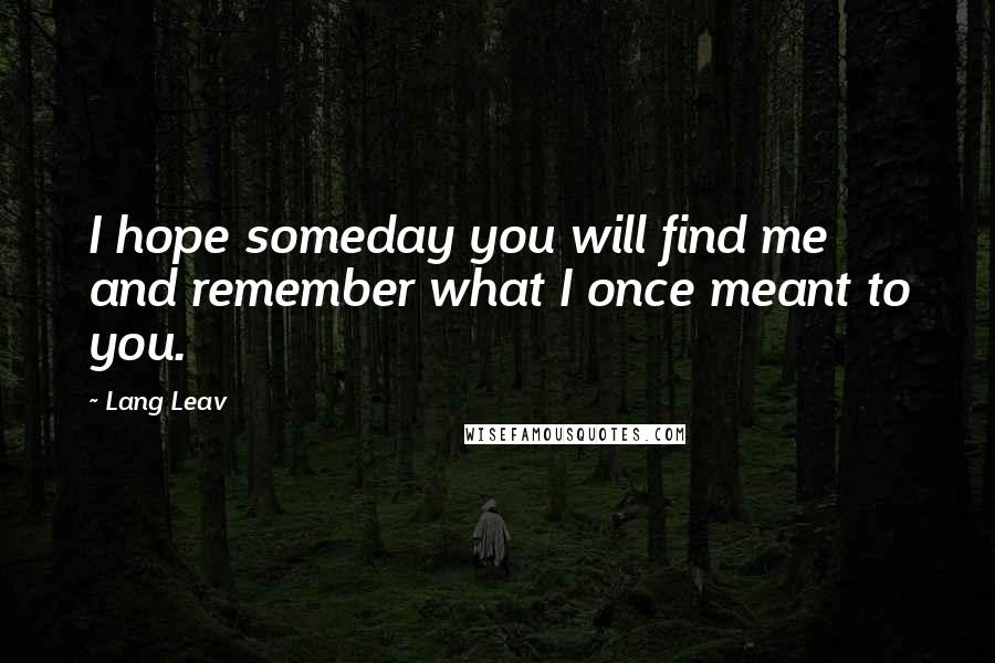 Lang Leav Quotes: I hope someday you will find me and remember what I once meant to you.