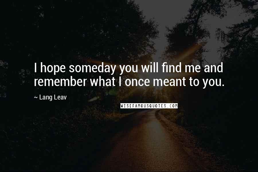 Lang Leav Quotes: I hope someday you will find me and remember what I once meant to you.