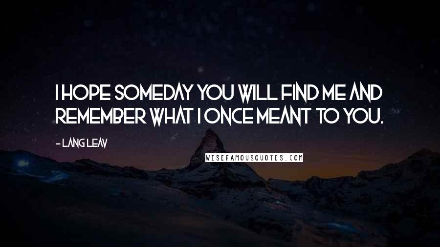 Lang Leav Quotes: I hope someday you will find me and remember what I once meant to you.