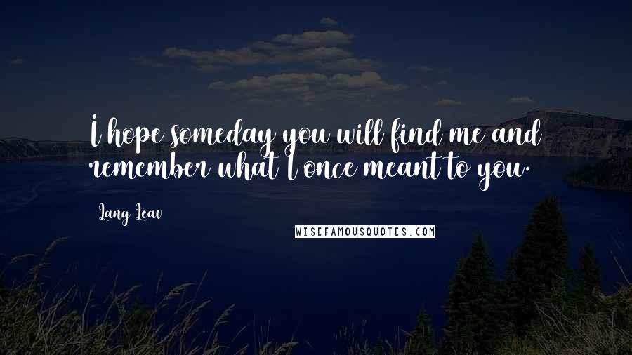 Lang Leav Quotes: I hope someday you will find me and remember what I once meant to you.