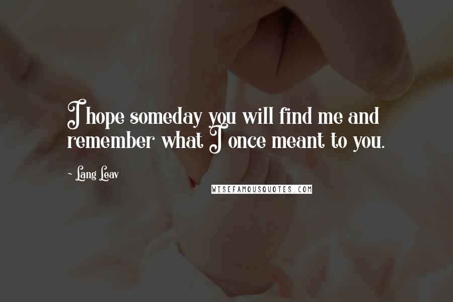 Lang Leav Quotes: I hope someday you will find me and remember what I once meant to you.