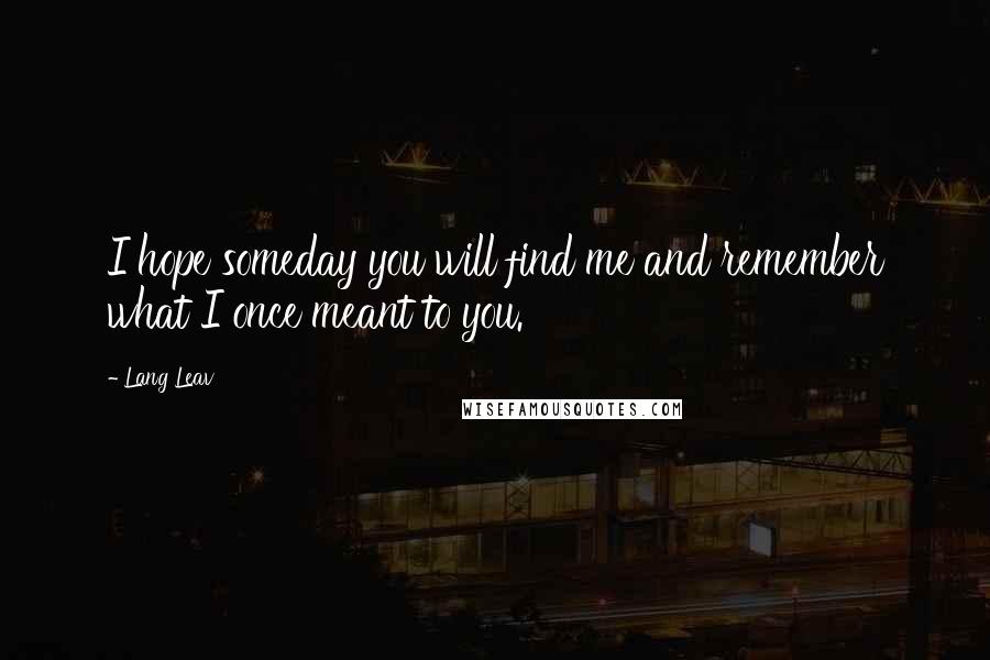 Lang Leav Quotes: I hope someday you will find me and remember what I once meant to you.