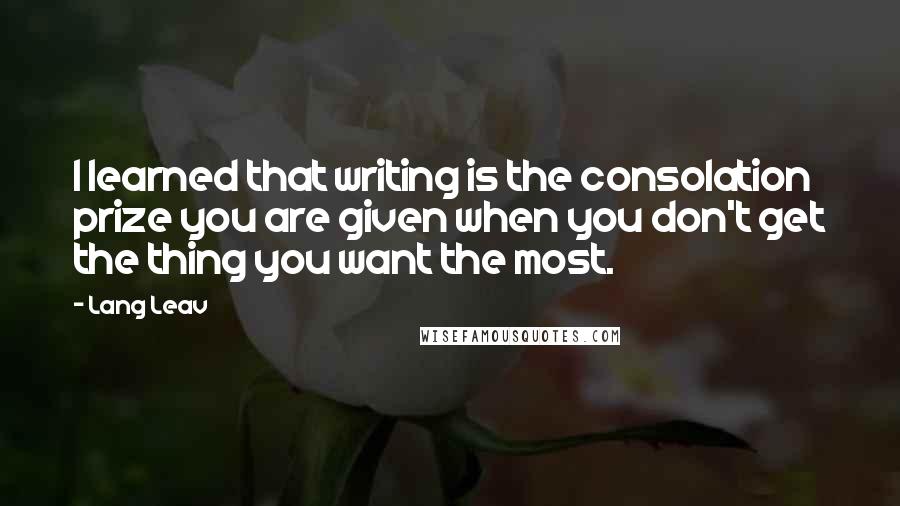 Lang Leav Quotes: I learned that writing is the consolation prize you are given when you don't get the thing you want the most.