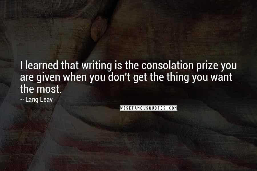 Lang Leav Quotes: I learned that writing is the consolation prize you are given when you don't get the thing you want the most.