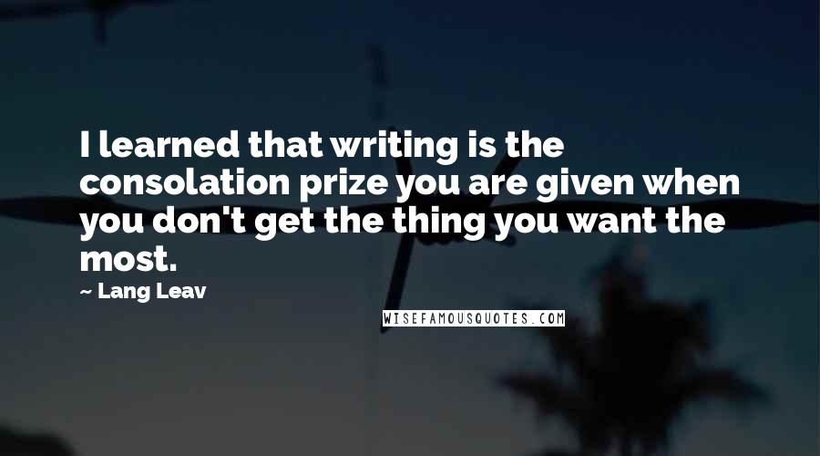 Lang Leav Quotes: I learned that writing is the consolation prize you are given when you don't get the thing you want the most.