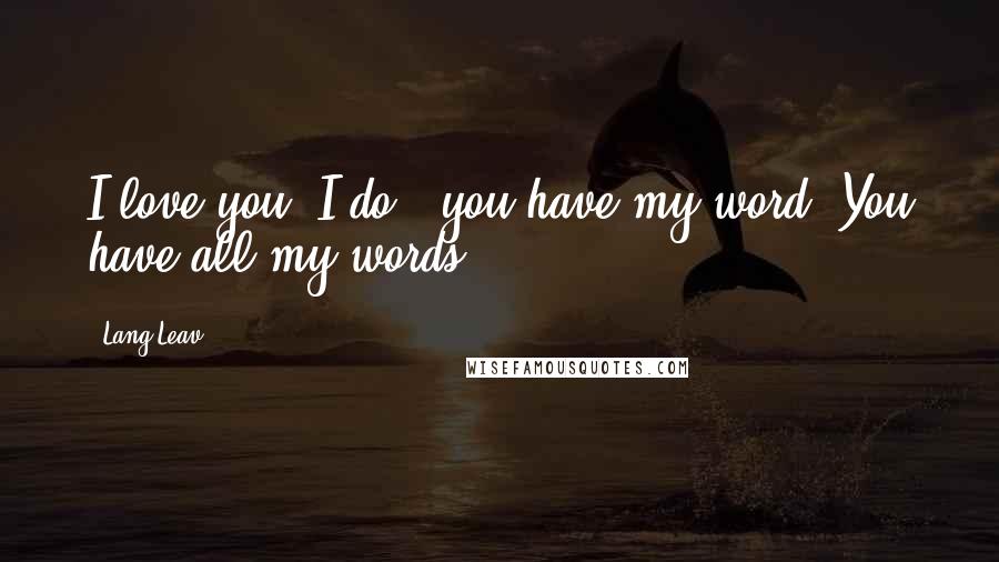 Lang Leav Quotes: I love you, I do - you have my word. You have all my words.