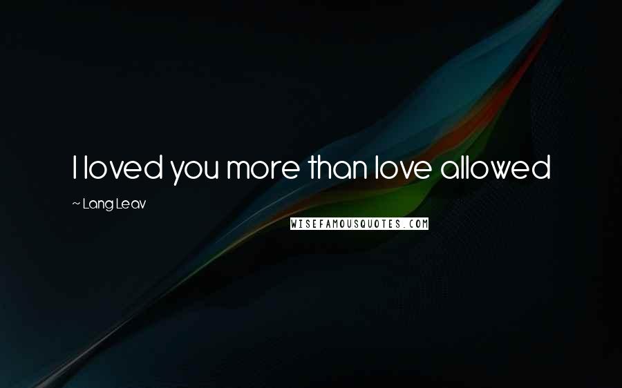 Lang Leav Quotes: I loved you more than love allowed