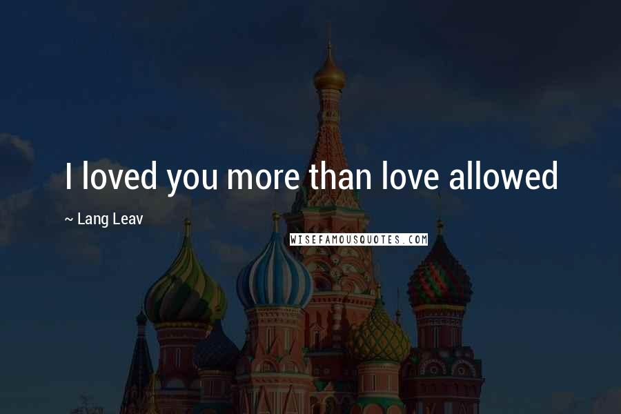 Lang Leav Quotes: I loved you more than love allowed