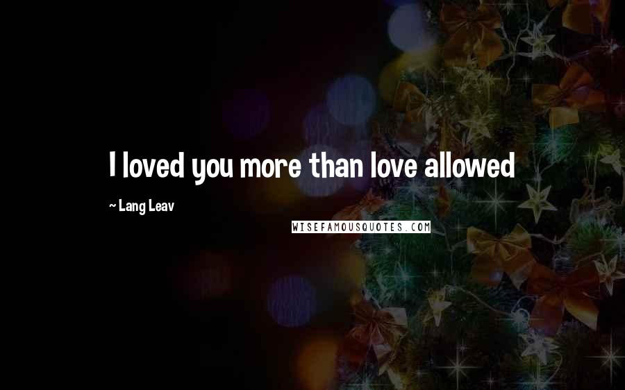 Lang Leav Quotes: I loved you more than love allowed