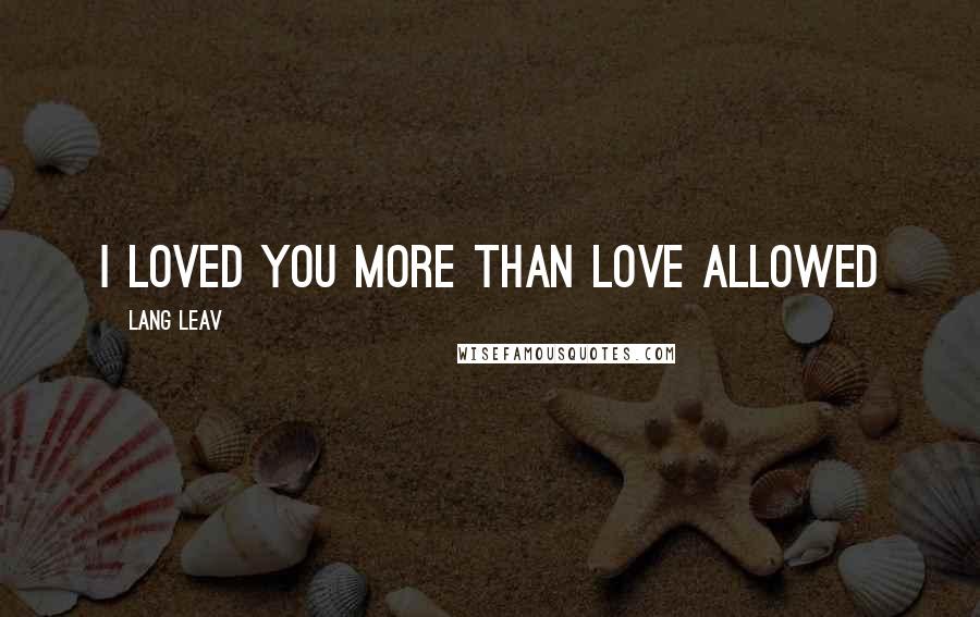 Lang Leav Quotes: I loved you more than love allowed