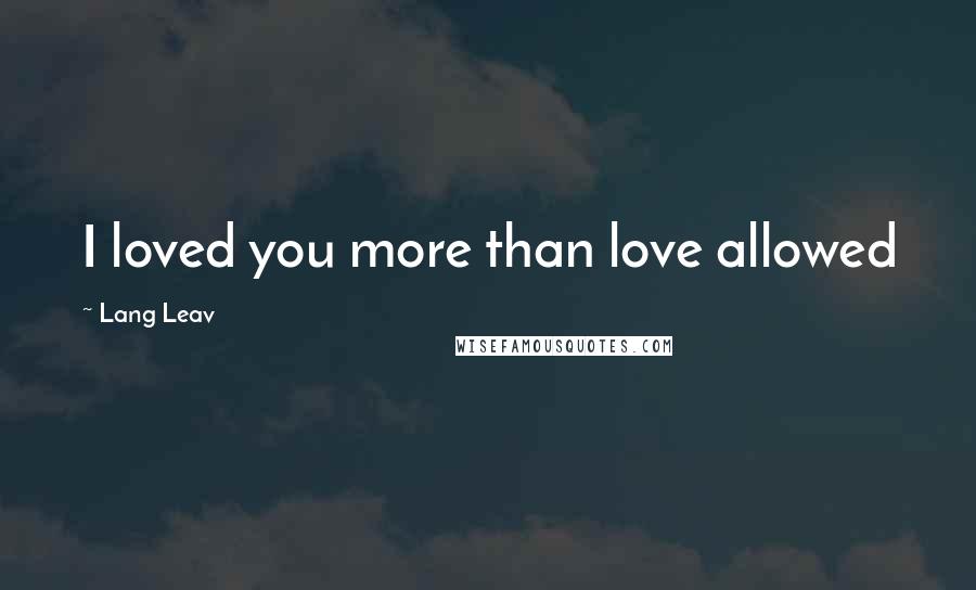 Lang Leav Quotes: I loved you more than love allowed