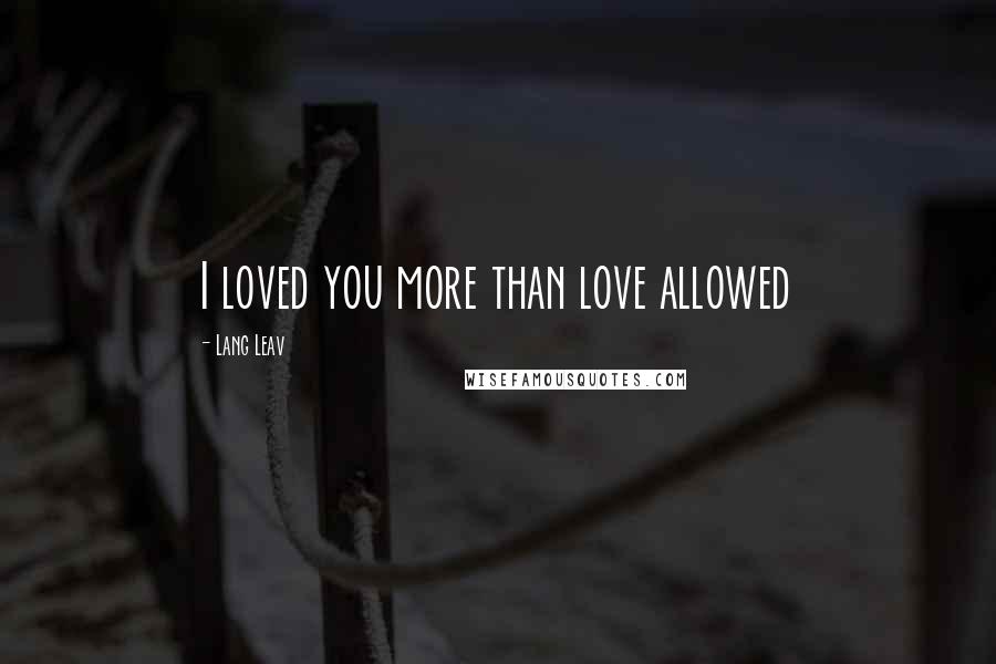 Lang Leav Quotes: I loved you more than love allowed