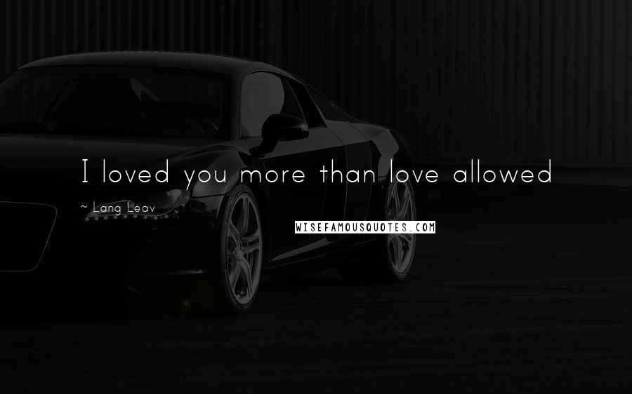 Lang Leav Quotes: I loved you more than love allowed