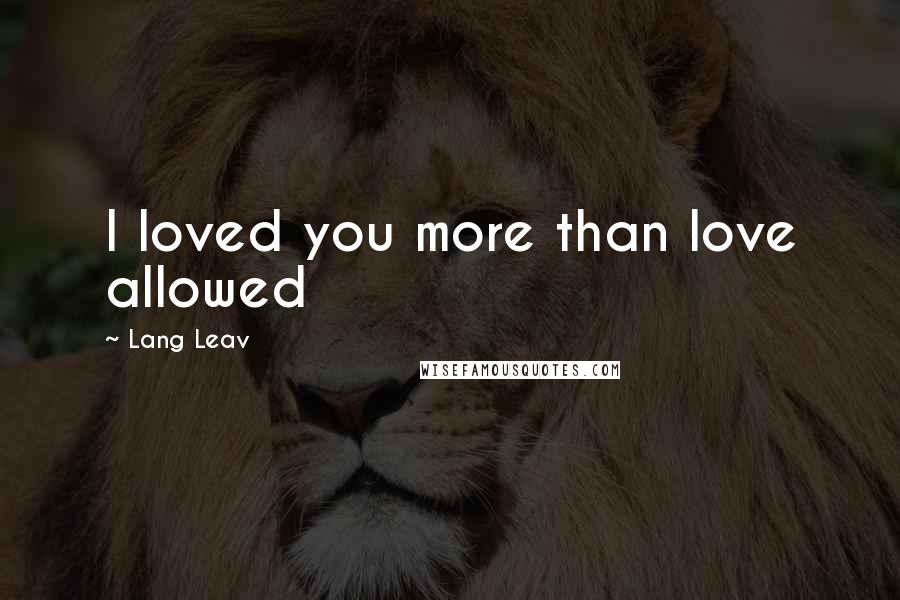 Lang Leav Quotes: I loved you more than love allowed