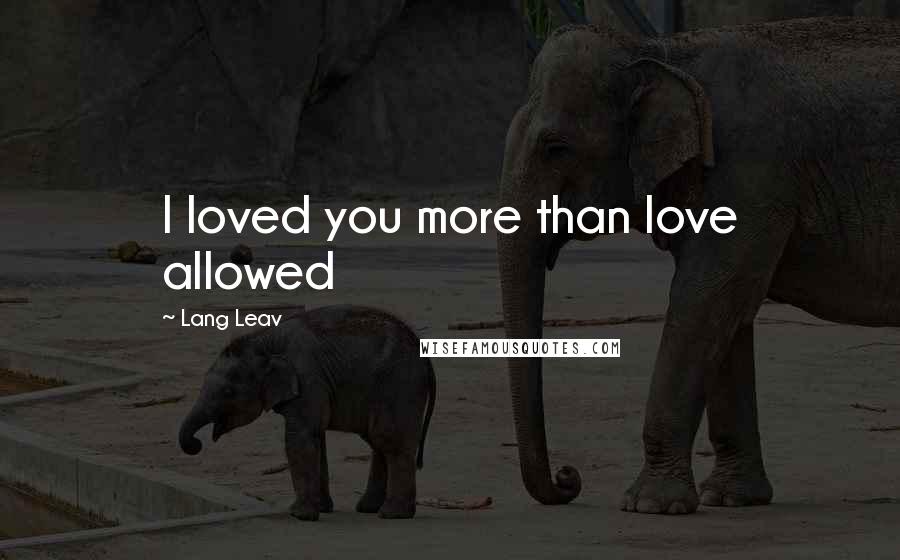 Lang Leav Quotes: I loved you more than love allowed