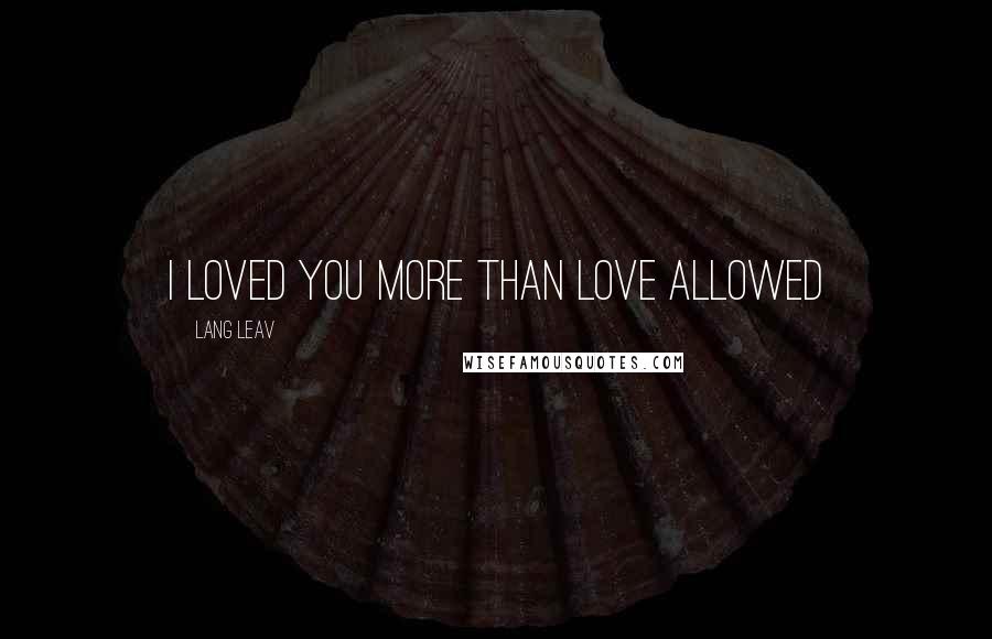 Lang Leav Quotes: I loved you more than love allowed