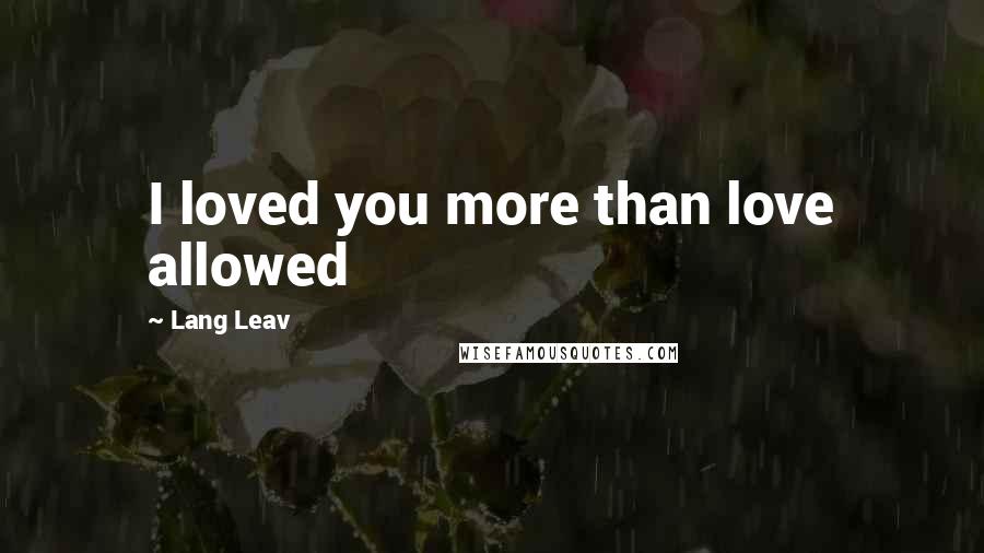 Lang Leav Quotes: I loved you more than love allowed