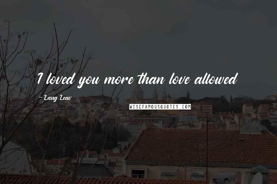 Lang Leav Quotes: I loved you more than love allowed