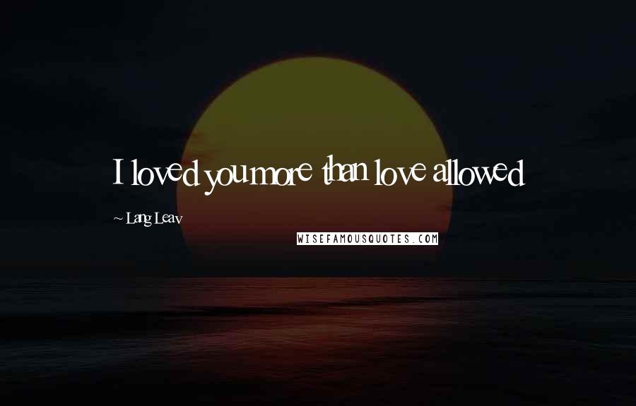 Lang Leav Quotes: I loved you more than love allowed