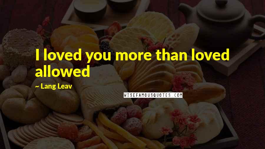 Lang Leav Quotes: I loved you more than loved allowed