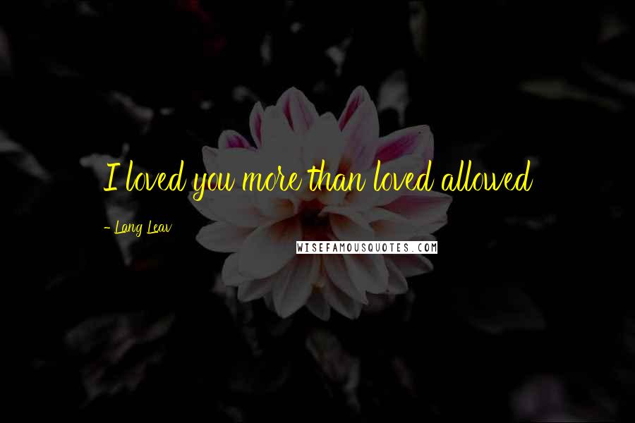 Lang Leav Quotes: I loved you more than loved allowed