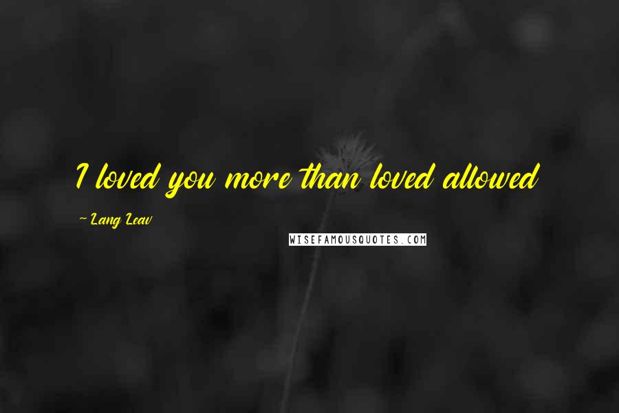 Lang Leav Quotes: I loved you more than loved allowed