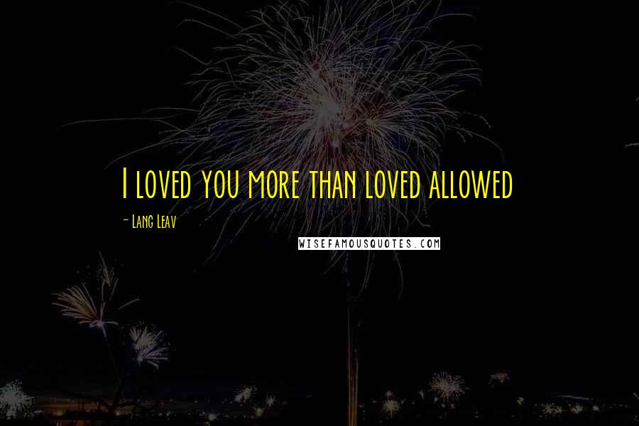 Lang Leav Quotes: I loved you more than loved allowed