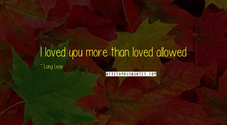 Lang Leav Quotes: I loved you more than loved allowed